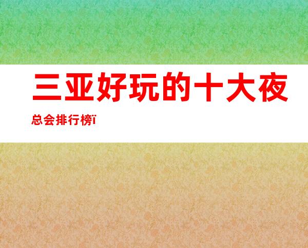 三亚好玩的十大夜总会排行榜,这几家不得不去