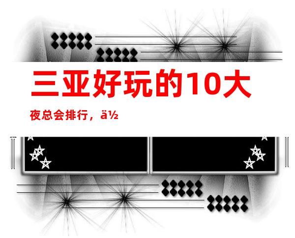 三亚好玩的10大夜总会排行,你的夜生活从这篇文章选择