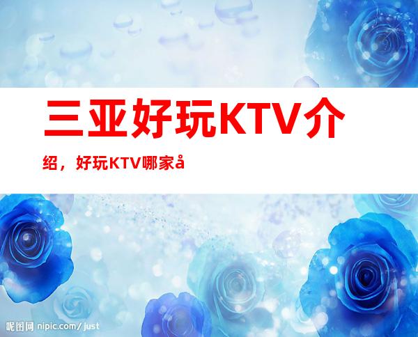 三亚好玩KTV介绍,好玩KTV哪家强点进来了解一下
