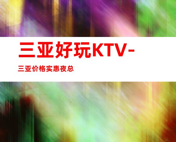 三亚好玩KTV-三亚价格实惠夜总会-三亚商务KTV预定