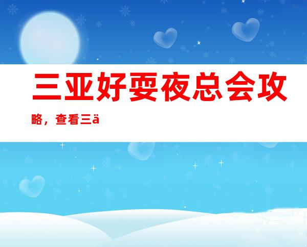 三亚好耍夜总会攻略,查看三亚夜总会哪里好玩