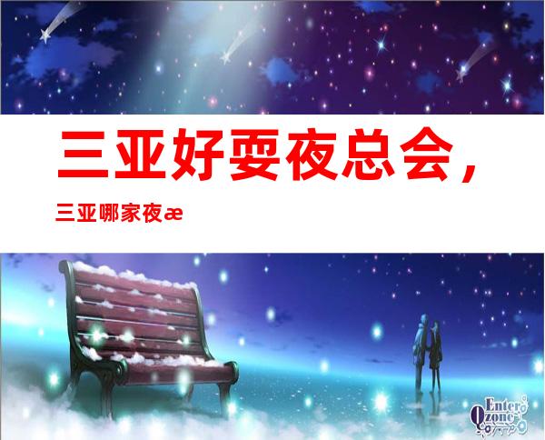 三亚好耍夜总会,三亚哪家夜总会值得一去情况介绍