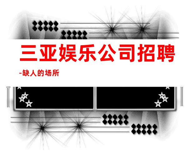 三亚娱乐公司招聘-缺人的场所不交