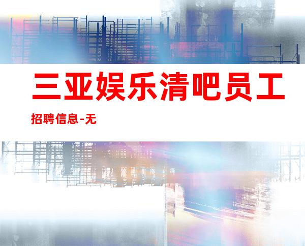 三亚娱乐清吧员工招聘信息-无任务包吃住欢迎你的加入