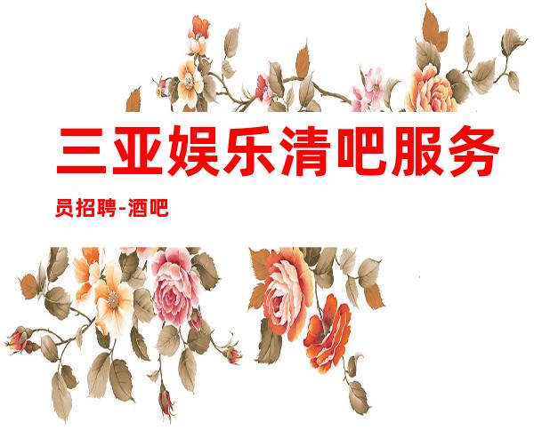 三亚娱乐清吧服务员招聘-酒吧就是门槛低待遇好收入高