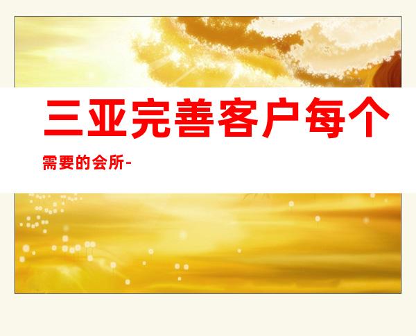 三亚完善客户每个需要的会所-服务超好-KTV预订详情