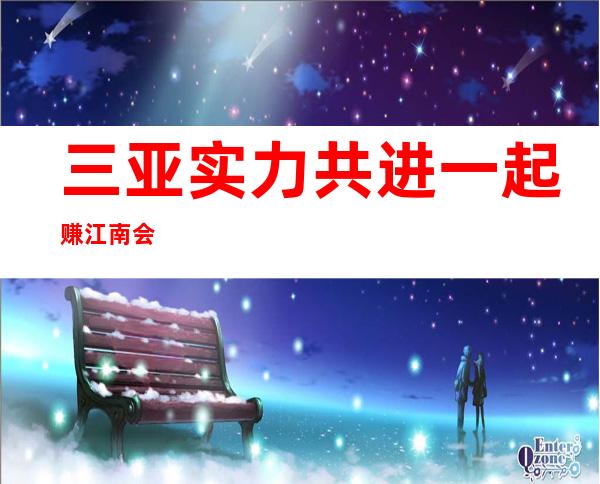 三亚实力 共进一起赚 江南会