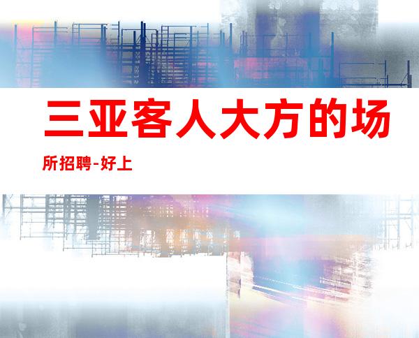 三亚客人大方的场所招聘-好上班的夜总会仅此而已