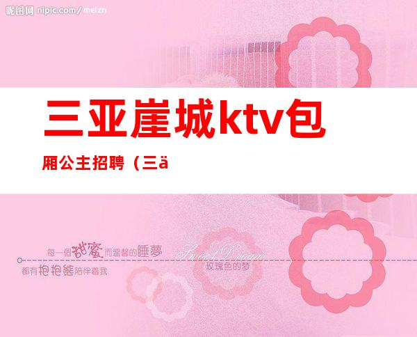 三亚崖城ktv包厢公主招聘(三亚夜场KTV公主招聘)