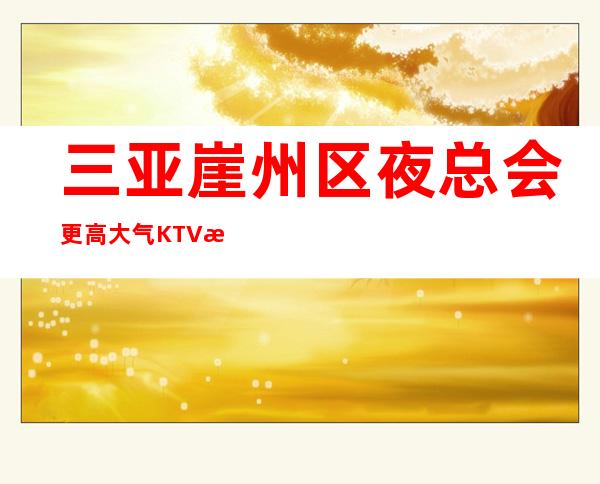 三亚崖州区夜总会更高大气KTV招聘不需要办理IC卡