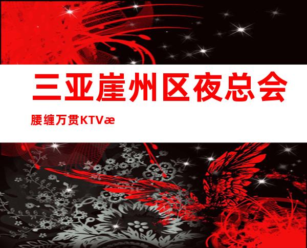 三亚崖州区夜总会腰缠万贯KTV招聘颜子形象气质而定