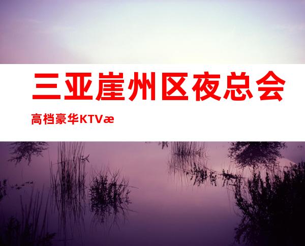 三亚崖州区夜总会高档豪华KTV招聘没有任何费用