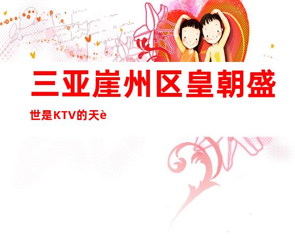 三亚崖州区皇朝盛世是KTV的天花板现在招聘员工