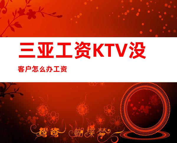 三亚工资KTV没客户怎么办工资