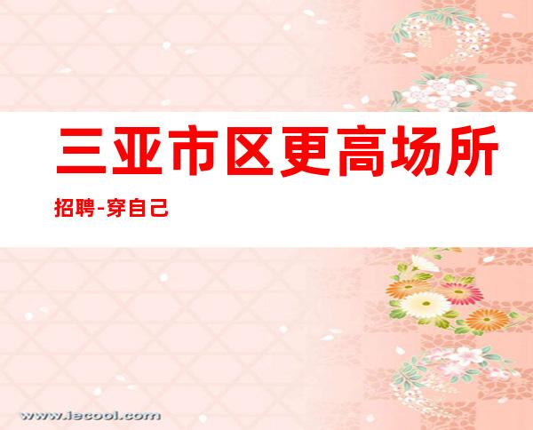三亚市区更高场所招聘-穿自己衣服上班