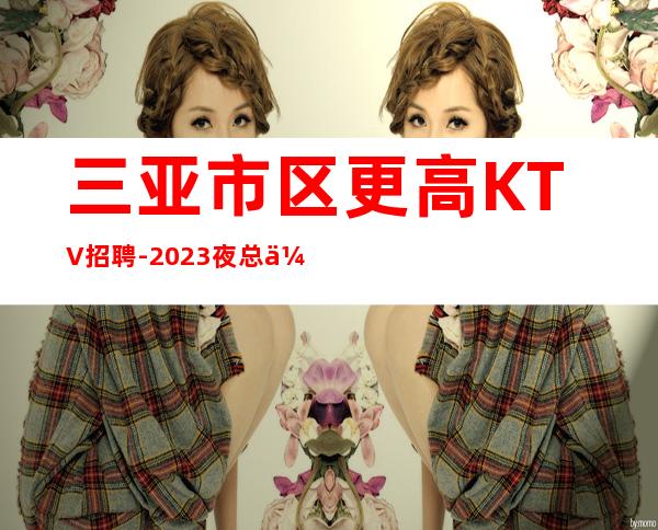 三亚市区更高KTV招聘-2023夜总会招聘信息