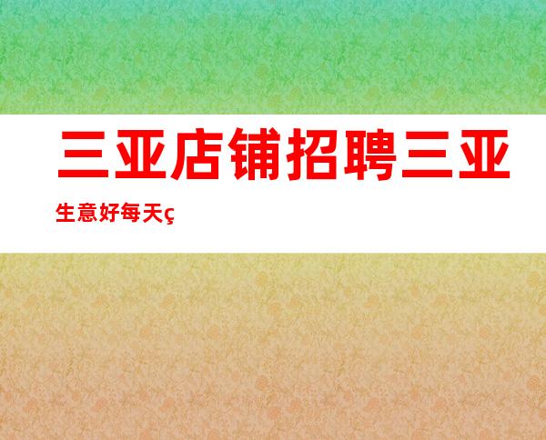 三亚店铺招聘 三亚生意好每天爆满好上班大量招聘