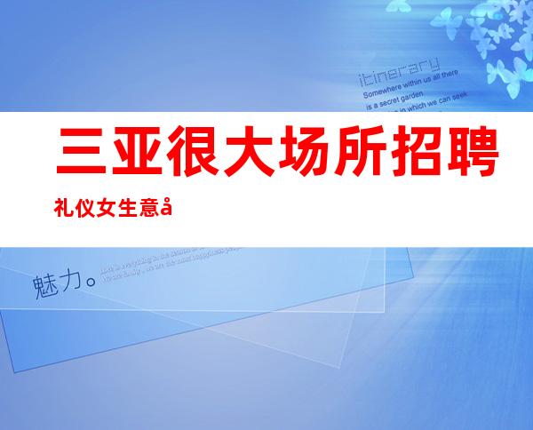 三亚很大场所招聘礼仪女生意好[待遇高老板多出手大方]稳定