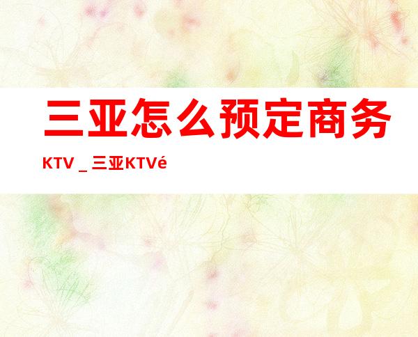 三亚怎么预定商务KTV＿三亚KTV预订信息
