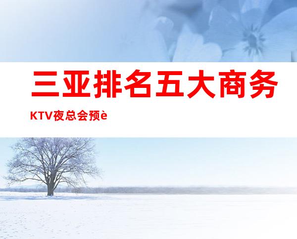 三亚排名五大商务KTV夜总会预订-前五大夜场消费介绍