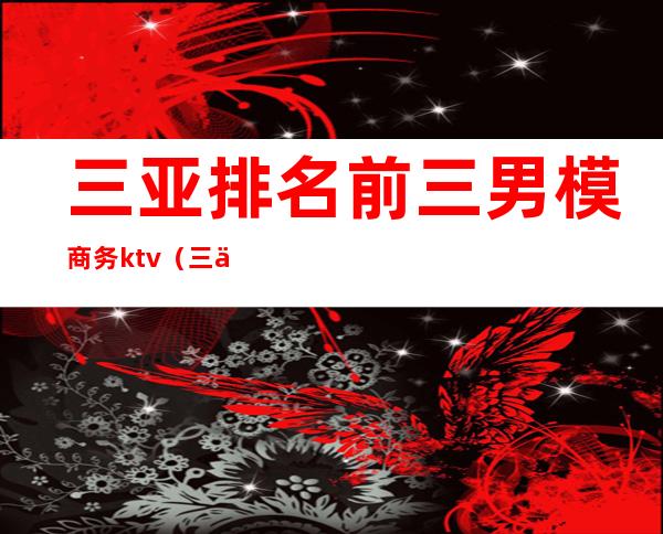 三亚排名前三男模商务ktv(三亚有名的男模夜场)