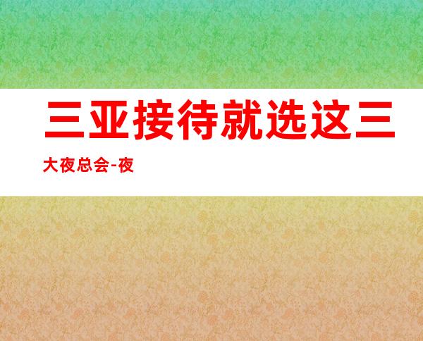 三亚接待就选这三大夜总会-夜总会预订信息 – 三亚河西商务KTV