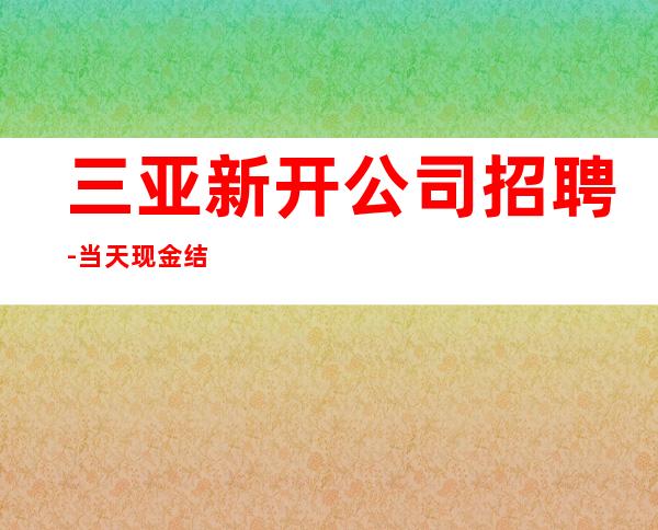三亚新开公司招聘-当天现金结清保底