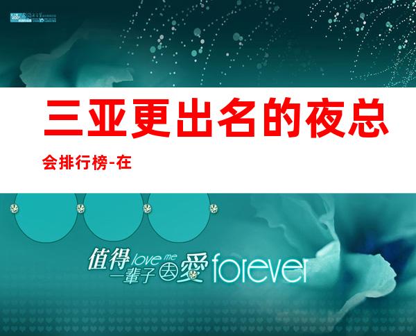 三亚更出名的夜总会排行榜-在这里忽略压力,展现自己
