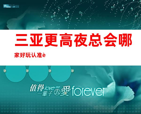 三亚更高夜总会哪家好玩 认准这三家-符合你标准