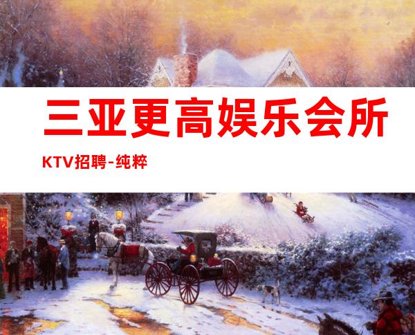 三亚更高娱乐会所KTV招聘-纯粹商务场客人素质好