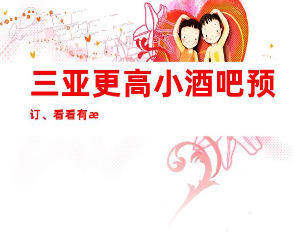 三亚更高小酒吧预订、看看有没有你心仪的