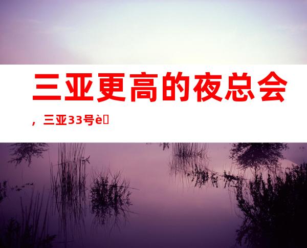 三亚更高的夜总会,三亚33号荟馆KTV怎么样?
