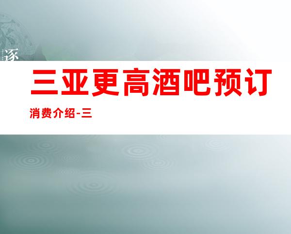 三亚更高酒吧预订消费介绍-三亚酒吧包房线上预订