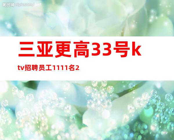 三亚更高33号ktv招聘员工1111名=2023携手共进