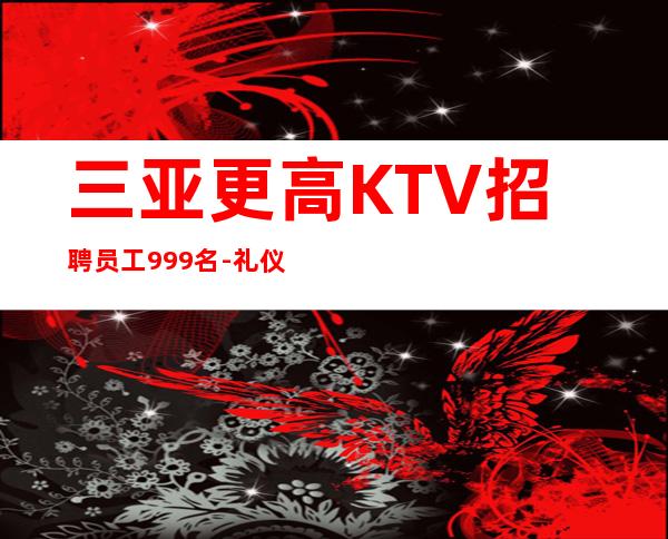 三亚更高KTV招聘员工999名-礼仪-接待-未来不是梦