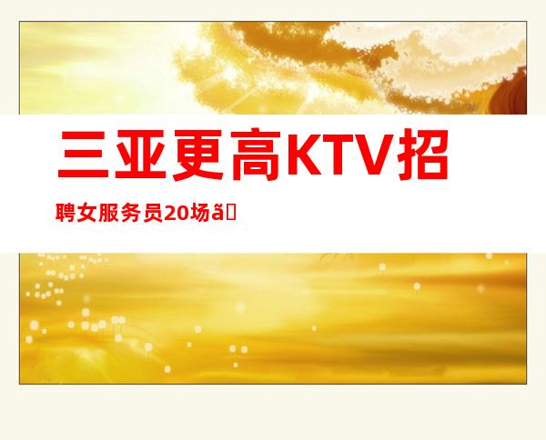 三亚更高KTV招聘女服务员.20场【上班自由可兼职】
