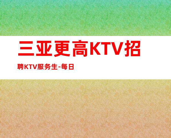 三亚更高KTV招聘KTV服务生-每日上班稳定