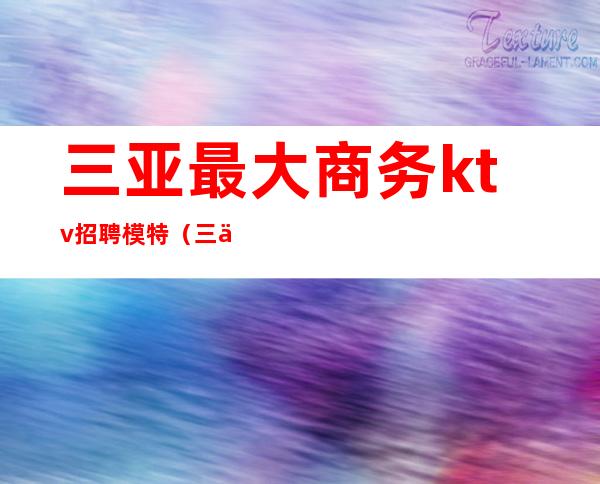 三亚最大商务ktv招聘模特(三亚最好的ktv招聘模特)