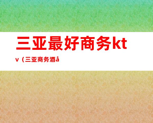 三亚最好商务ktv(三亚商务酒店推荐)