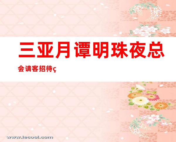 三亚月谭明珠夜总会请客招待的全面吗,河东区KTV哪家性价比高