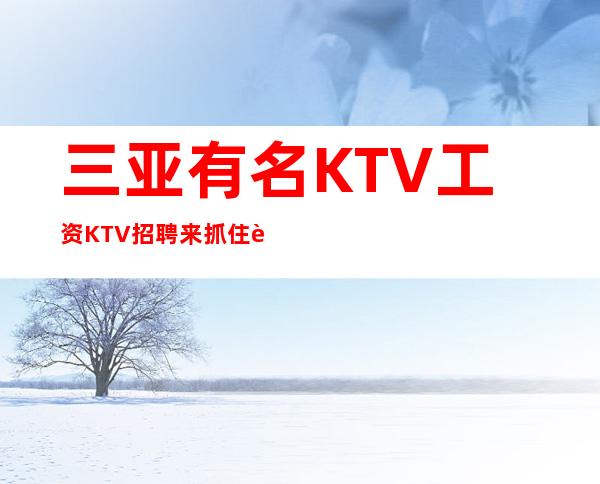三亚有名KTV工资KTV招聘来抓住自己的机会