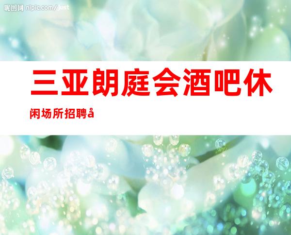 三亚朗庭会酒吧休闲场所招聘女服务员服务员礼仪兼职管住