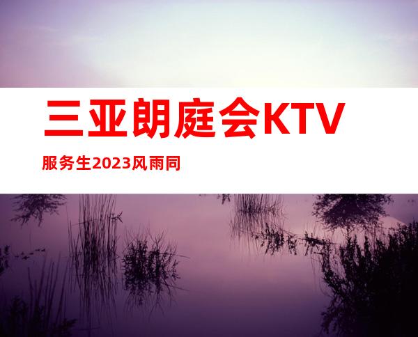 三亚朗庭会KTV服务生2023风雨同舟2023三亚更高场招聘员工