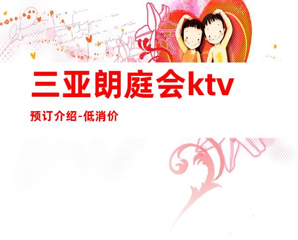 三亚朗庭会ktv预订介绍-低消价格-专业安排