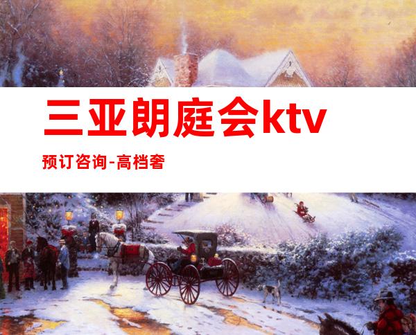 三亚朗庭会ktv预订咨询-高档奢华-消费透明