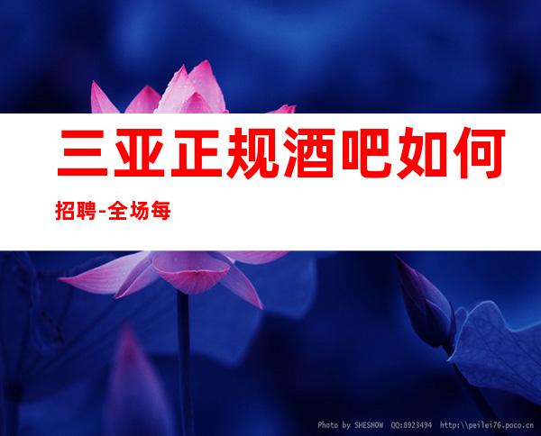三亚正规酒吧如何招聘-全场每日爆满