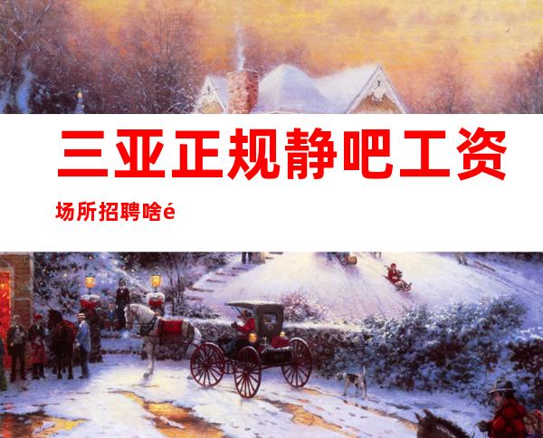 三亚正规静吧工资场所招聘啥都不要来了就挣