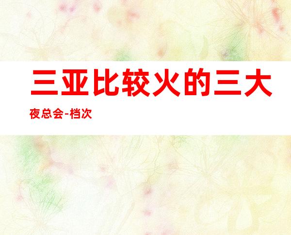 三亚比较火的三大夜总会-档次介绍 – 三亚海棠湾商务KTV