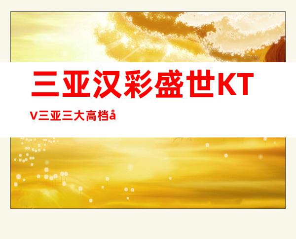 三亚汉彩盛世KTV三亚三大高档夜总会消费预定排行