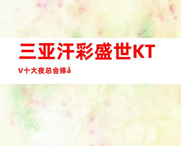 三亚汗彩盛世KTV十大夜总会排名高薪，我就让你赚的到